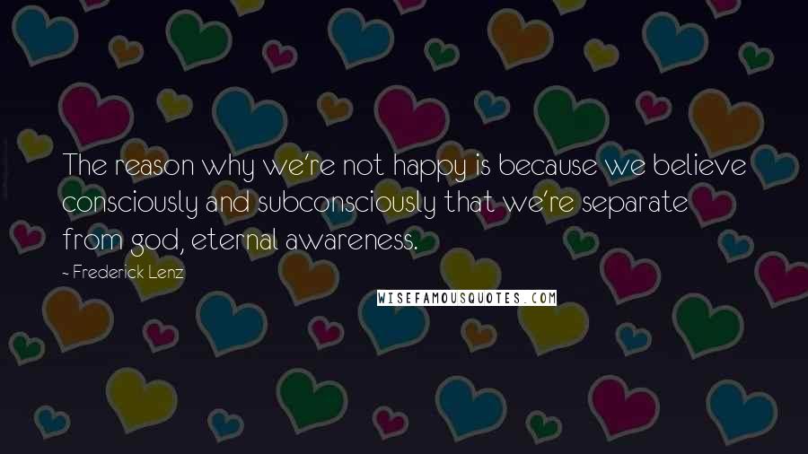 Frederick Lenz Quotes: The reason why we're not happy is because we believe consciously and subconsciously that we're separate from god, eternal awareness.