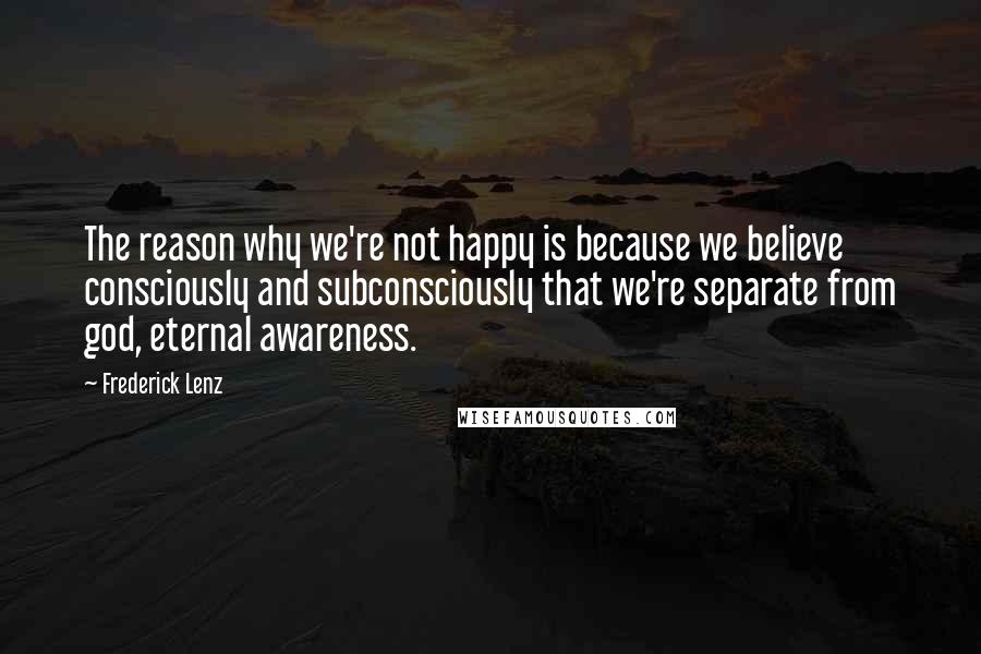 Frederick Lenz Quotes: The reason why we're not happy is because we believe consciously and subconsciously that we're separate from god, eternal awareness.