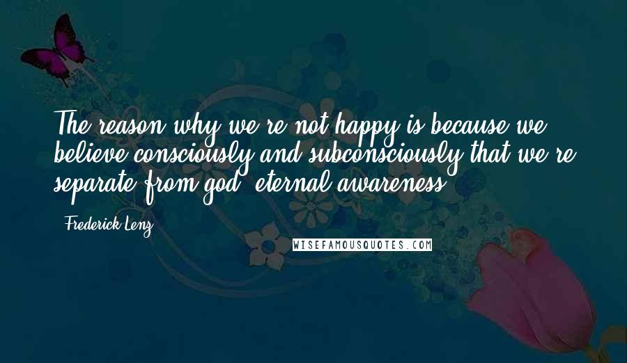 Frederick Lenz Quotes: The reason why we're not happy is because we believe consciously and subconsciously that we're separate from god, eternal awareness.