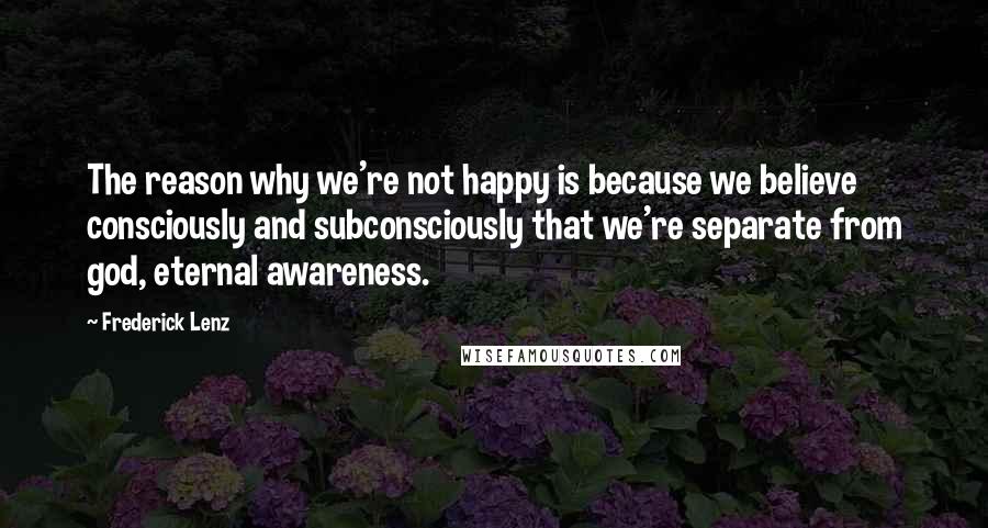 Frederick Lenz Quotes: The reason why we're not happy is because we believe consciously and subconsciously that we're separate from god, eternal awareness.