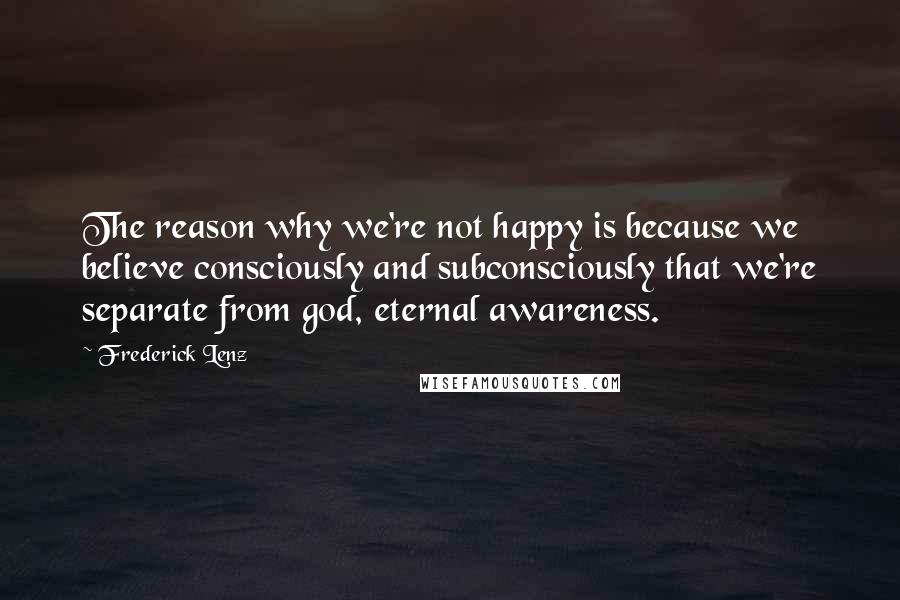 Frederick Lenz Quotes: The reason why we're not happy is because we believe consciously and subconsciously that we're separate from god, eternal awareness.