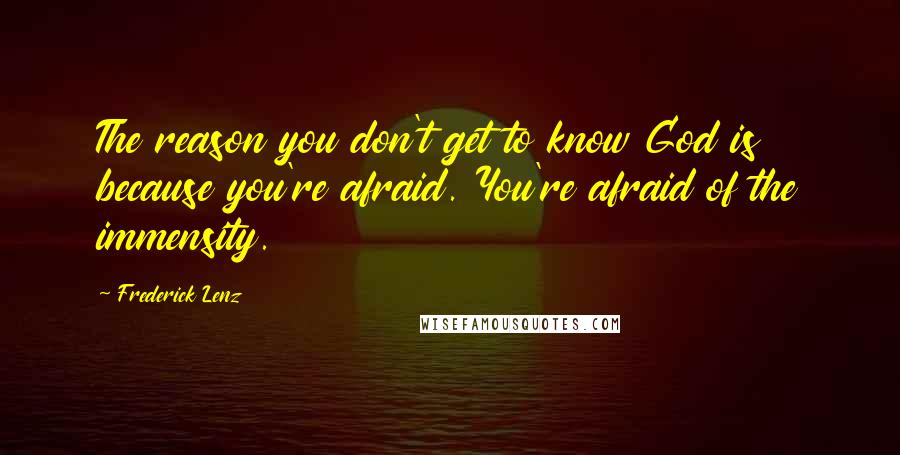 Frederick Lenz Quotes: The reason you don't get to know God is because you're afraid. You're afraid of the immensity.