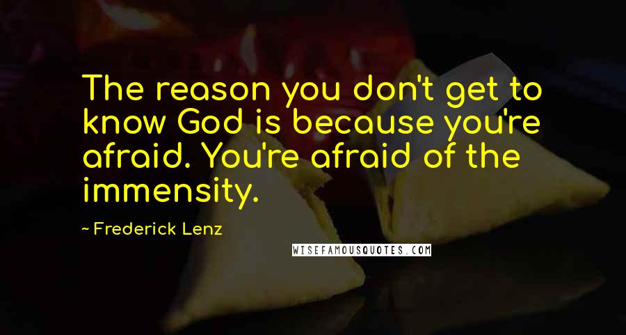 Frederick Lenz Quotes: The reason you don't get to know God is because you're afraid. You're afraid of the immensity.