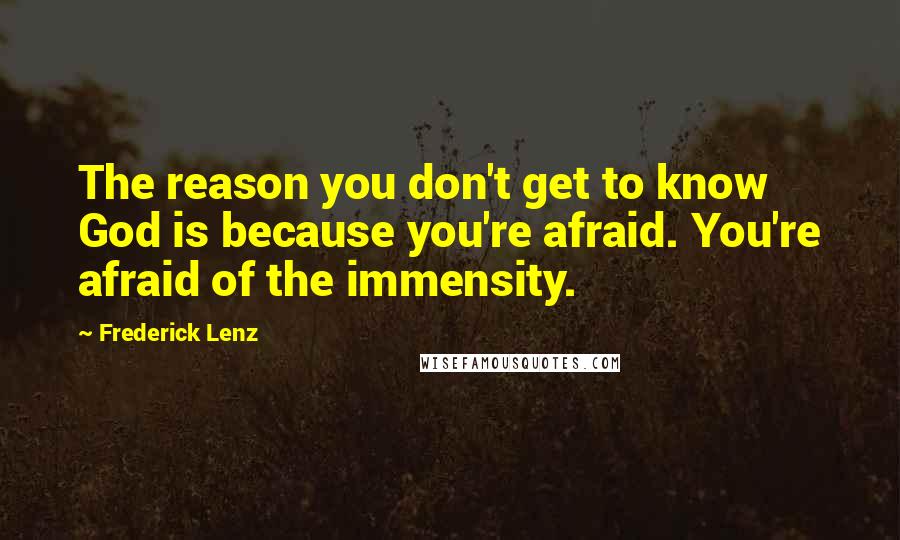 Frederick Lenz Quotes: The reason you don't get to know God is because you're afraid. You're afraid of the immensity.