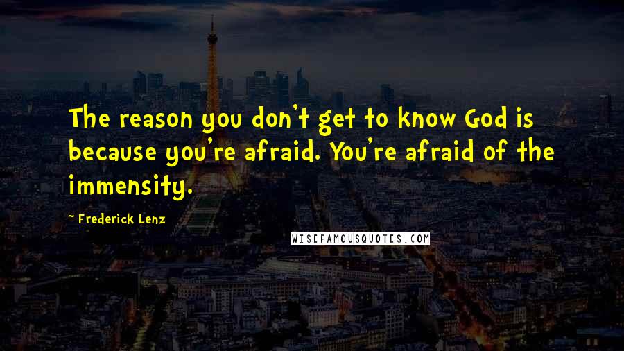 Frederick Lenz Quotes: The reason you don't get to know God is because you're afraid. You're afraid of the immensity.