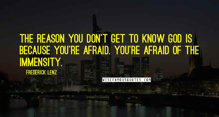 Frederick Lenz Quotes: The reason you don't get to know God is because you're afraid. You're afraid of the immensity.