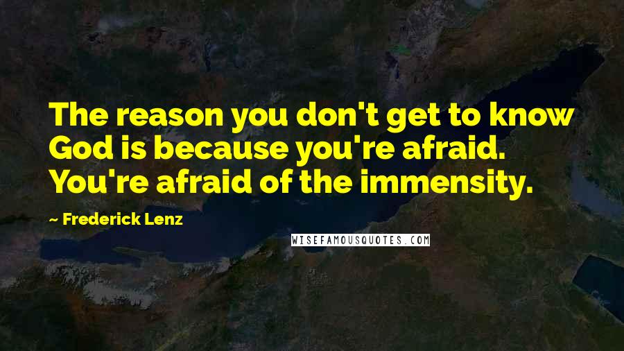Frederick Lenz Quotes: The reason you don't get to know God is because you're afraid. You're afraid of the immensity.