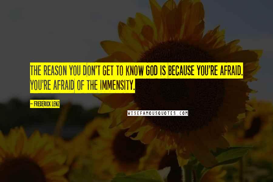 Frederick Lenz Quotes: The reason you don't get to know God is because you're afraid. You're afraid of the immensity.