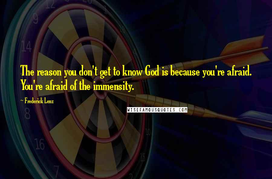Frederick Lenz Quotes: The reason you don't get to know God is because you're afraid. You're afraid of the immensity.