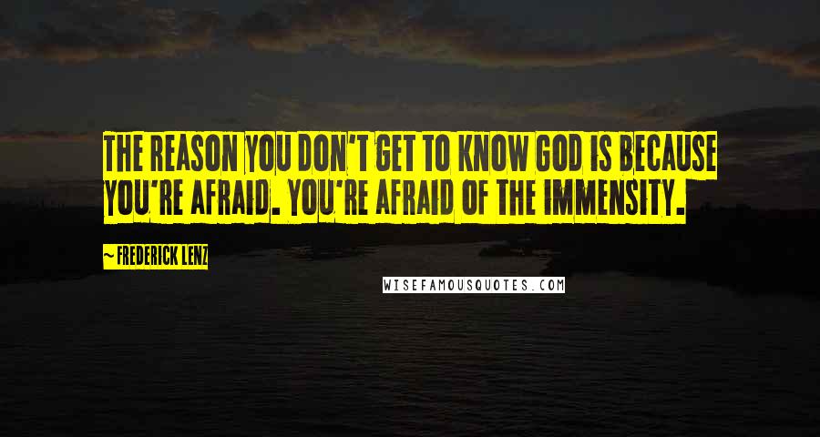 Frederick Lenz Quotes: The reason you don't get to know God is because you're afraid. You're afraid of the immensity.