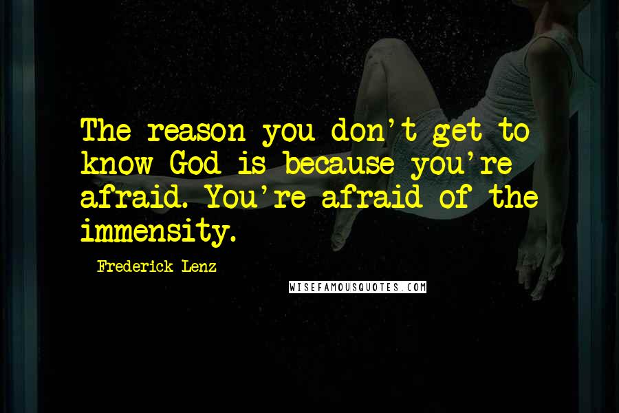 Frederick Lenz Quotes: The reason you don't get to know God is because you're afraid. You're afraid of the immensity.
