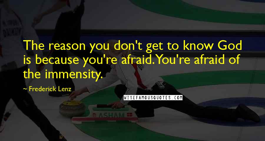 Frederick Lenz Quotes: The reason you don't get to know God is because you're afraid. You're afraid of the immensity.