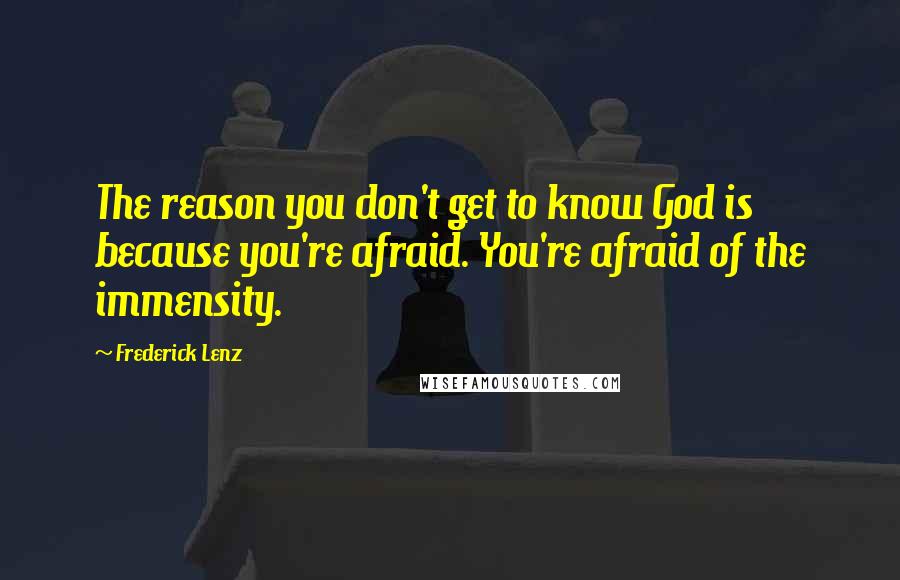 Frederick Lenz Quotes: The reason you don't get to know God is because you're afraid. You're afraid of the immensity.