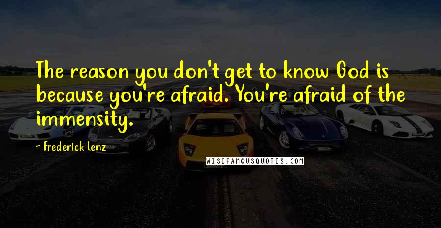 Frederick Lenz Quotes: The reason you don't get to know God is because you're afraid. You're afraid of the immensity.