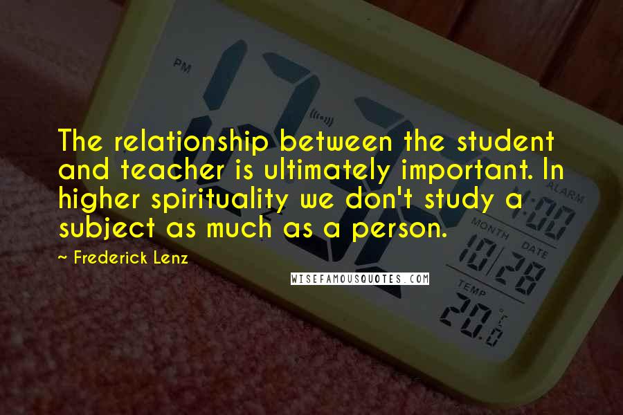 Frederick Lenz Quotes: The relationship between the student and teacher is ultimately important. In higher spirituality we don't study a subject as much as a person.