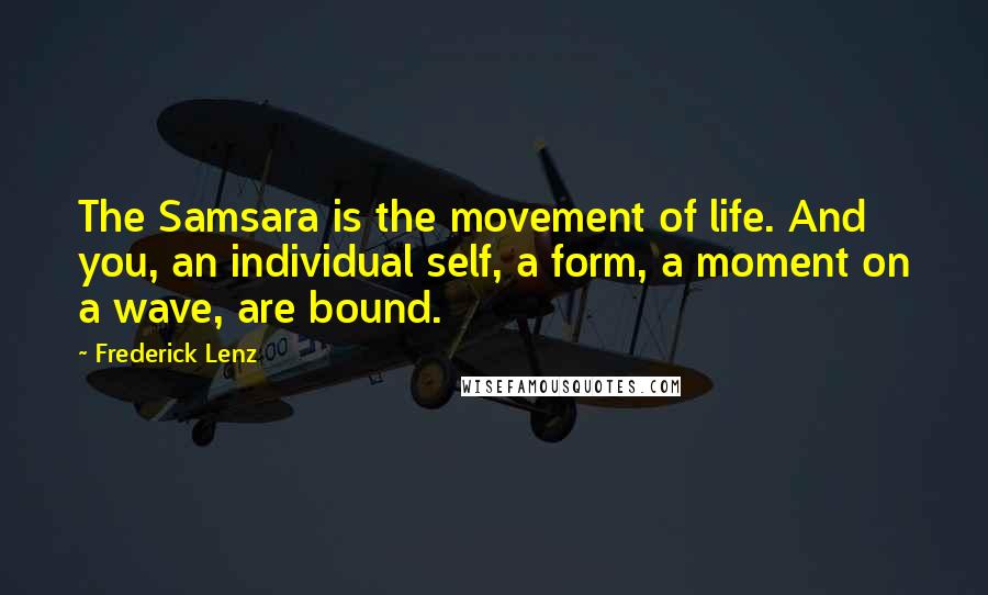 Frederick Lenz Quotes: The Samsara is the movement of life. And you, an individual self, a form, a moment on a wave, are bound.