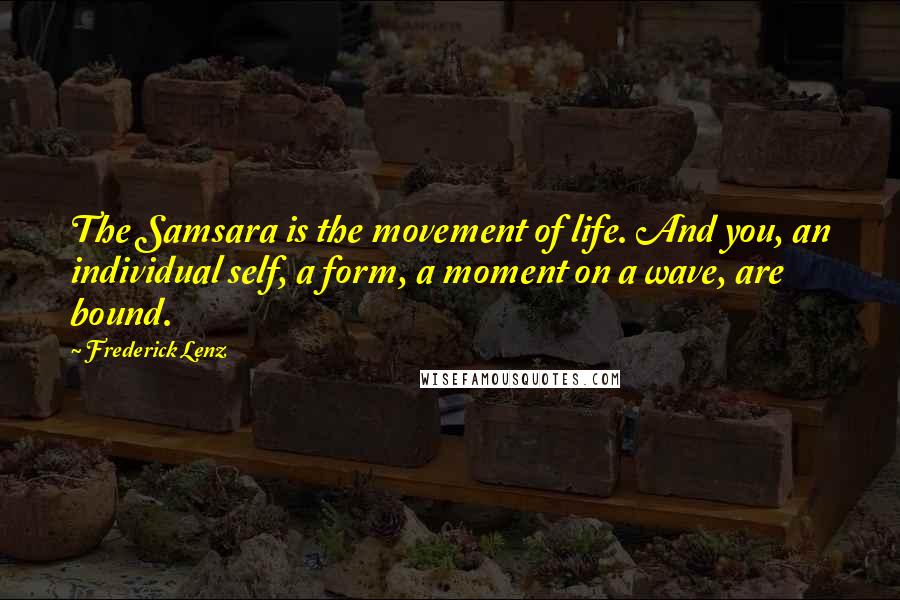 Frederick Lenz Quotes: The Samsara is the movement of life. And you, an individual self, a form, a moment on a wave, are bound.