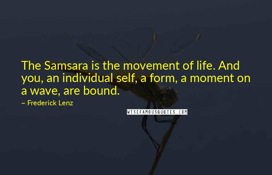 Frederick Lenz Quotes: The Samsara is the movement of life. And you, an individual self, a form, a moment on a wave, are bound.