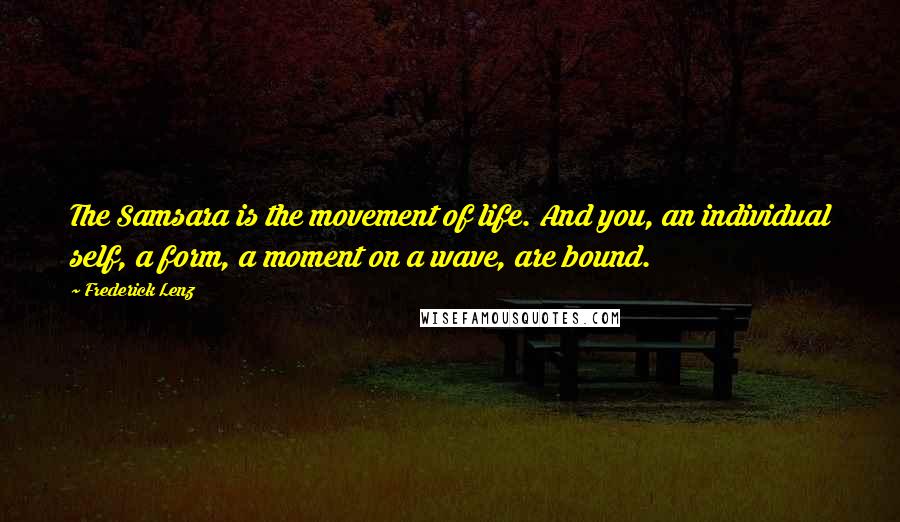 Frederick Lenz Quotes: The Samsara is the movement of life. And you, an individual self, a form, a moment on a wave, are bound.