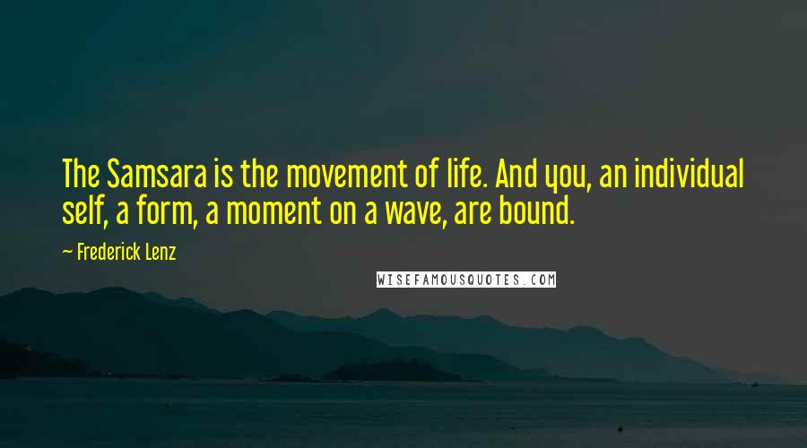 Frederick Lenz Quotes: The Samsara is the movement of life. And you, an individual self, a form, a moment on a wave, are bound.