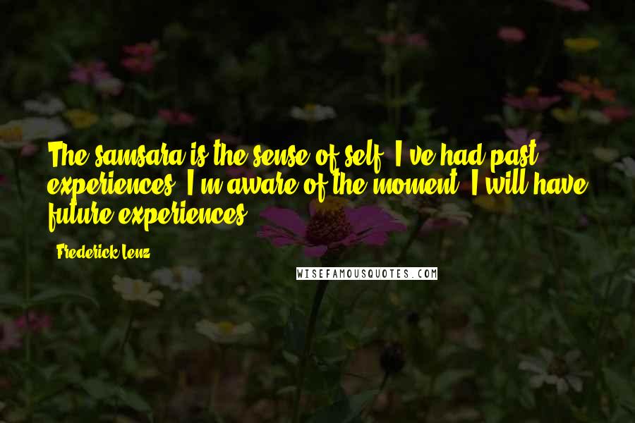 Frederick Lenz Quotes: The samsara is the sense of self. I've had past experiences. I'm aware of the moment. I will have future experiences.