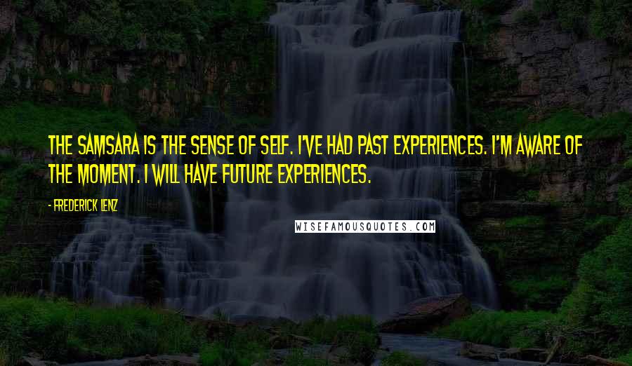 Frederick Lenz Quotes: The samsara is the sense of self. I've had past experiences. I'm aware of the moment. I will have future experiences.