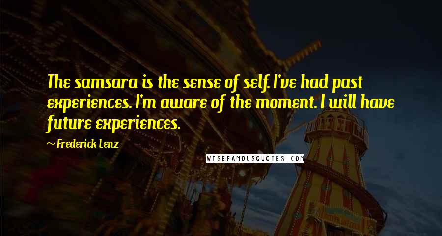 Frederick Lenz Quotes: The samsara is the sense of self. I've had past experiences. I'm aware of the moment. I will have future experiences.