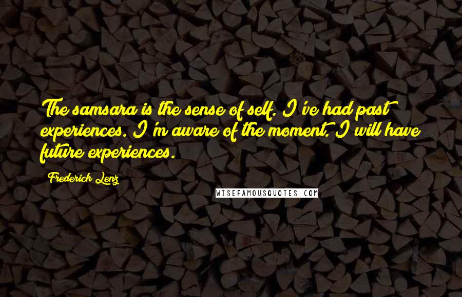 Frederick Lenz Quotes: The samsara is the sense of self. I've had past experiences. I'm aware of the moment. I will have future experiences.