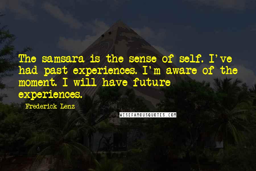 Frederick Lenz Quotes: The samsara is the sense of self. I've had past experiences. I'm aware of the moment. I will have future experiences.