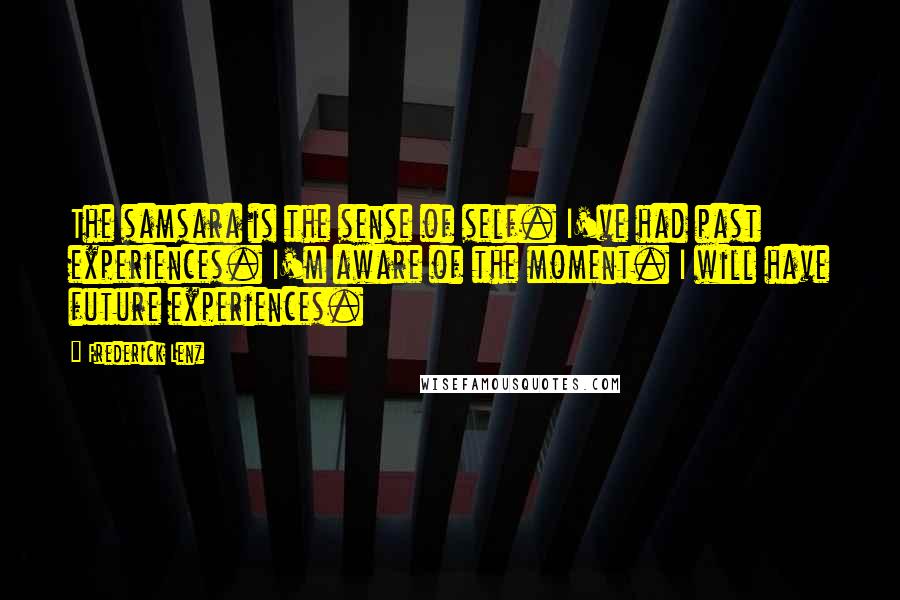 Frederick Lenz Quotes: The samsara is the sense of self. I've had past experiences. I'm aware of the moment. I will have future experiences.