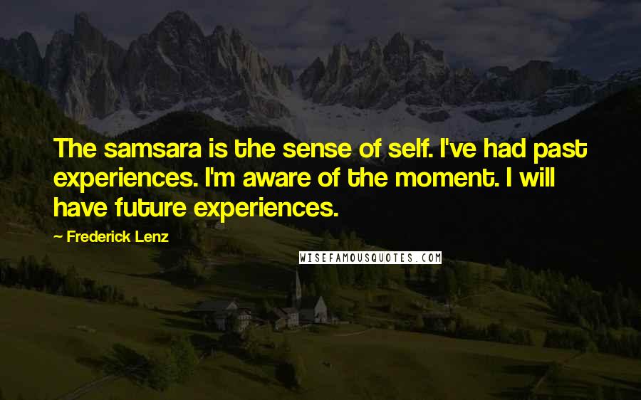 Frederick Lenz Quotes: The samsara is the sense of self. I've had past experiences. I'm aware of the moment. I will have future experiences.