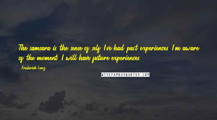 Frederick Lenz Quotes: The samsara is the sense of self. I've had past experiences. I'm aware of the moment. I will have future experiences.