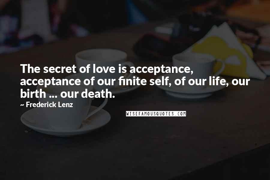 Frederick Lenz Quotes: The secret of love is acceptance, acceptance of our finite self, of our life, our birth ... our death.