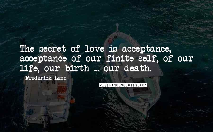 Frederick Lenz Quotes: The secret of love is acceptance, acceptance of our finite self, of our life, our birth ... our death.