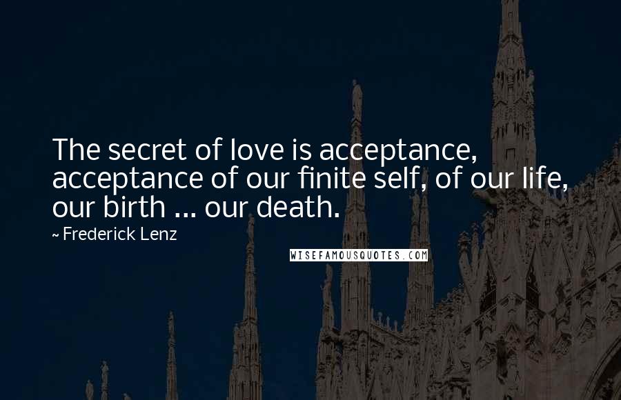 Frederick Lenz Quotes: The secret of love is acceptance, acceptance of our finite self, of our life, our birth ... our death.