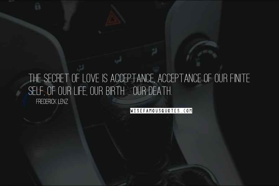 Frederick Lenz Quotes: The secret of love is acceptance, acceptance of our finite self, of our life, our birth ... our death.