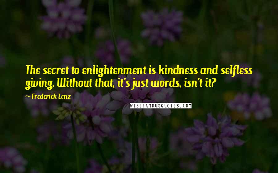 Frederick Lenz Quotes: The secret to enlightenment is kindness and selfless giving. Without that, it's just words, isn't it?