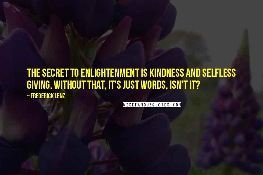 Frederick Lenz Quotes: The secret to enlightenment is kindness and selfless giving. Without that, it's just words, isn't it?