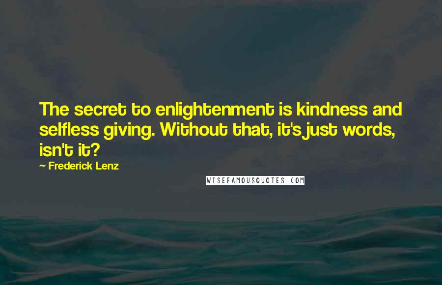 Frederick Lenz Quotes: The secret to enlightenment is kindness and selfless giving. Without that, it's just words, isn't it?