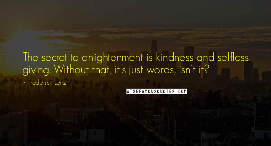 Frederick Lenz Quotes: The secret to enlightenment is kindness and selfless giving. Without that, it's just words, isn't it?