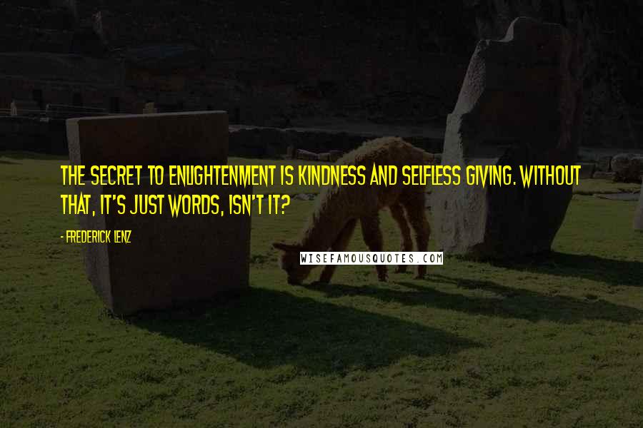 Frederick Lenz Quotes: The secret to enlightenment is kindness and selfless giving. Without that, it's just words, isn't it?