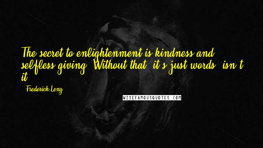 Frederick Lenz Quotes: The secret to enlightenment is kindness and selfless giving. Without that, it's just words, isn't it?