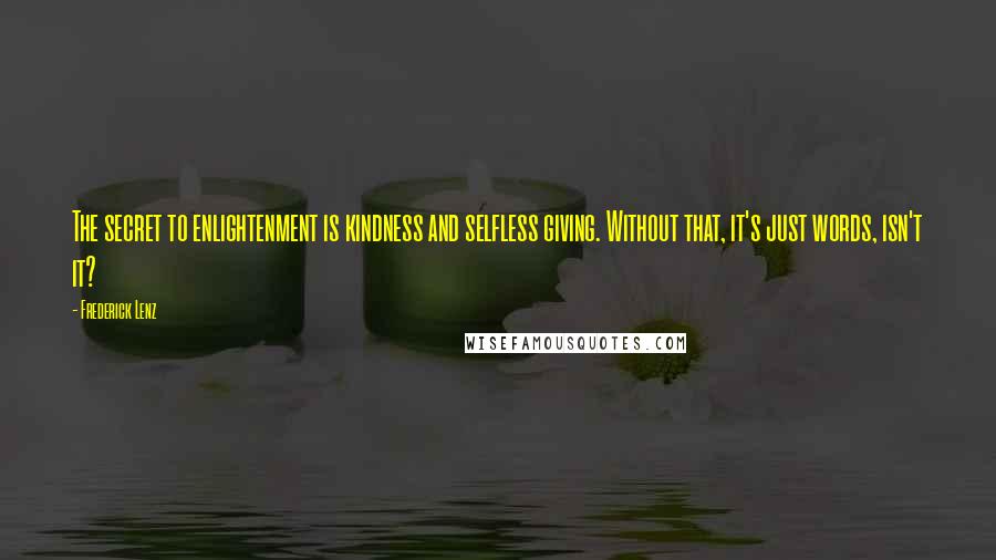 Frederick Lenz Quotes: The secret to enlightenment is kindness and selfless giving. Without that, it's just words, isn't it?