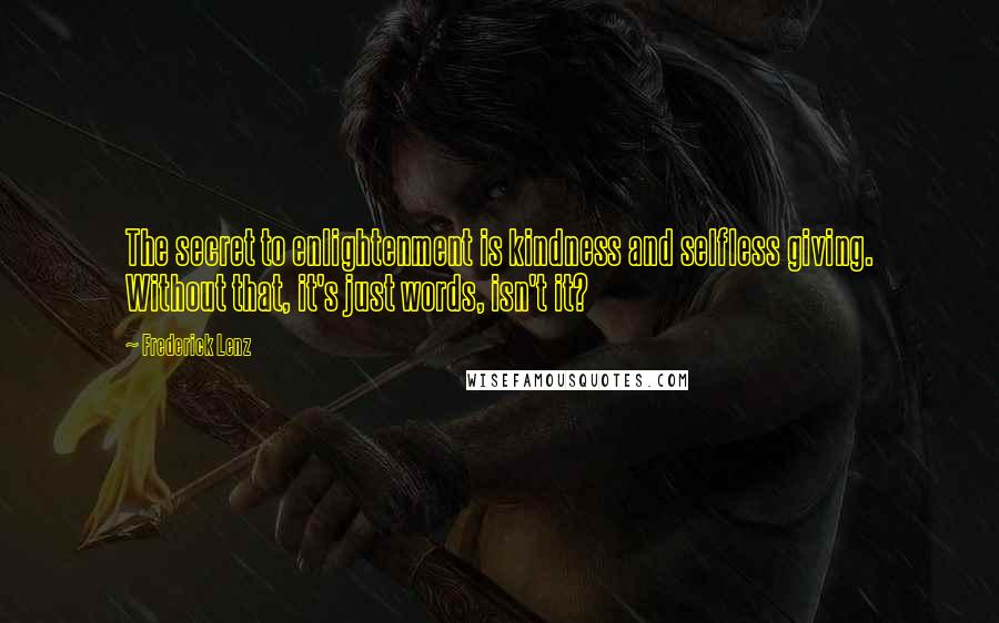 Frederick Lenz Quotes: The secret to enlightenment is kindness and selfless giving. Without that, it's just words, isn't it?