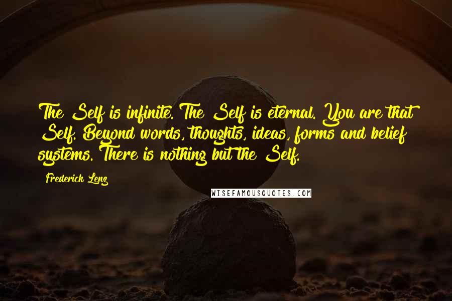 Frederick Lenz Quotes: The Self is infinite. The Self is eternal. You are that Self. Beyond words, thoughts, ideas, forms and belief systems. There is nothing but the Self.