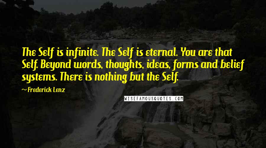 Frederick Lenz Quotes: The Self is infinite. The Self is eternal. You are that Self. Beyond words, thoughts, ideas, forms and belief systems. There is nothing but the Self.