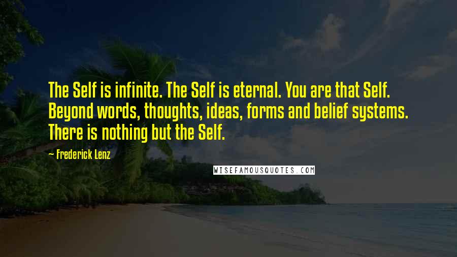 Frederick Lenz Quotes: The Self is infinite. The Self is eternal. You are that Self. Beyond words, thoughts, ideas, forms and belief systems. There is nothing but the Self.