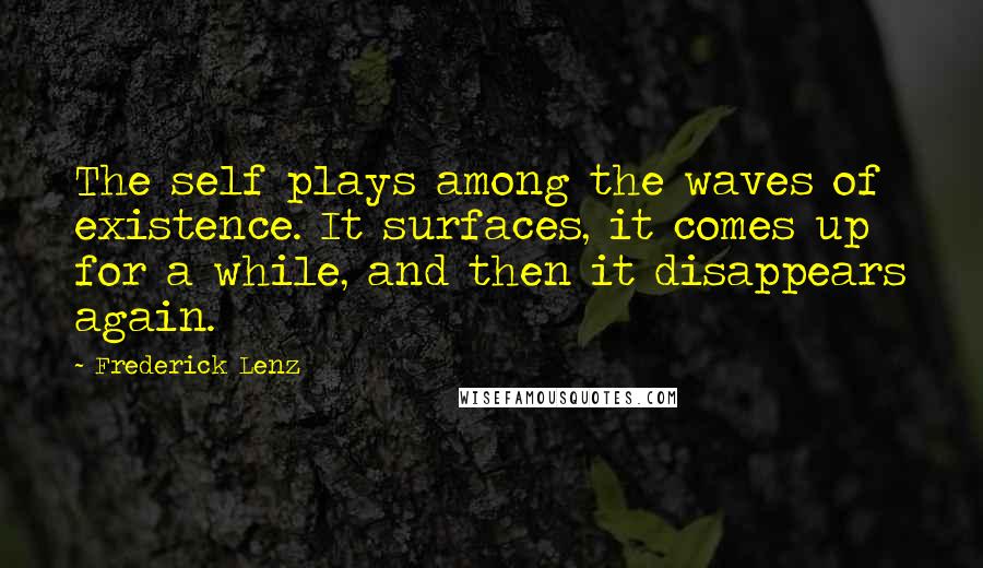 Frederick Lenz Quotes: The self plays among the waves of existence. It surfaces, it comes up for a while, and then it disappears again.