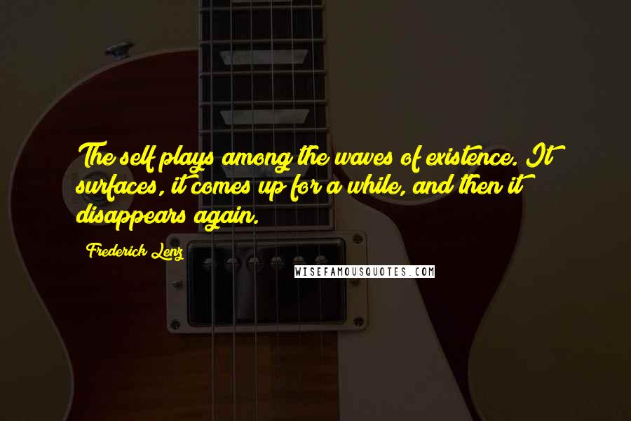 Frederick Lenz Quotes: The self plays among the waves of existence. It surfaces, it comes up for a while, and then it disappears again.