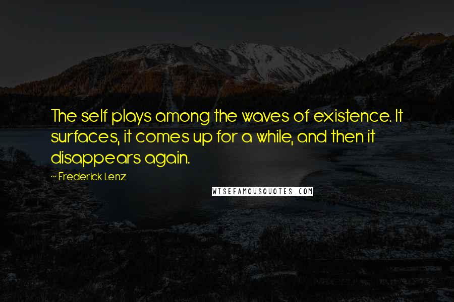 Frederick Lenz Quotes: The self plays among the waves of existence. It surfaces, it comes up for a while, and then it disappears again.